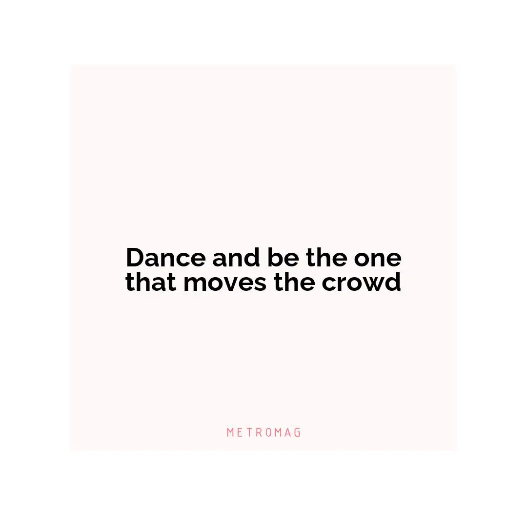 Dance and be the one that moves the crowd