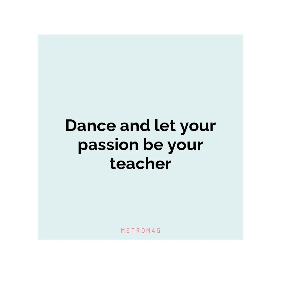 Dance and let your passion be your teacher