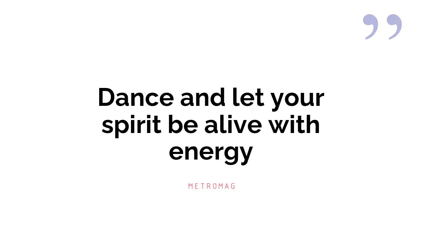 Dance and let your spirit be alive with energy