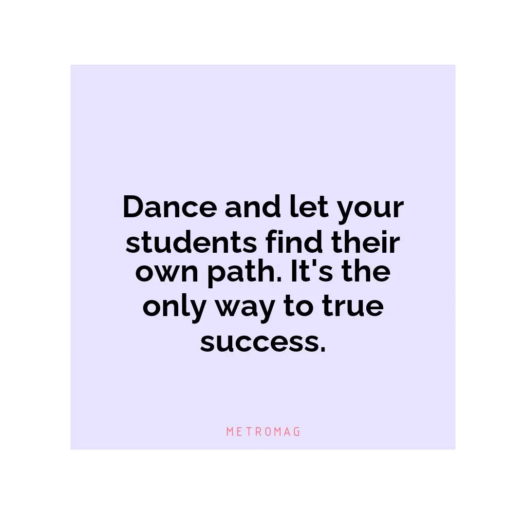 Dance and let your students find their own path. It's the only way to true success.