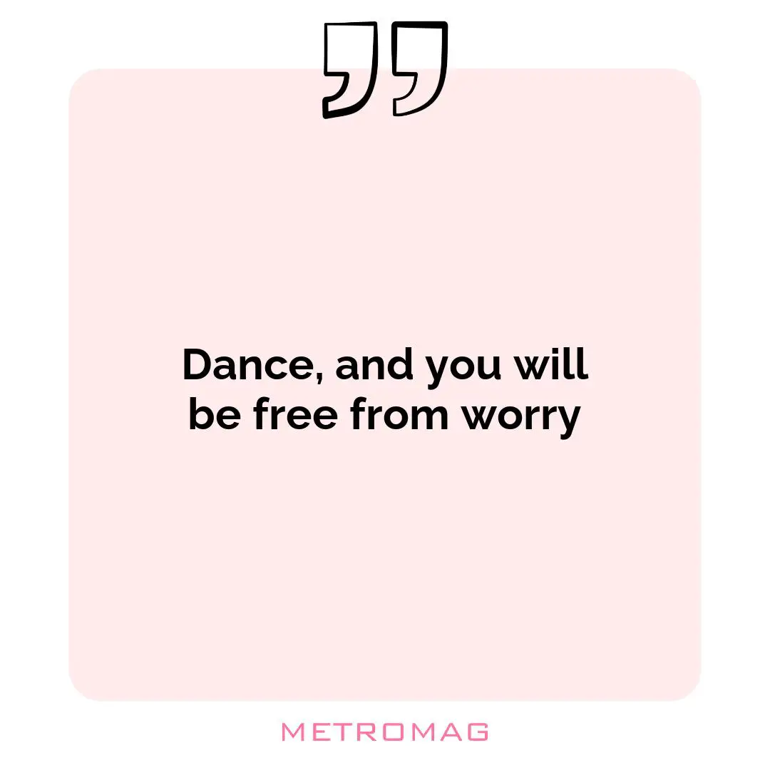 Dance, and you will be free from worry