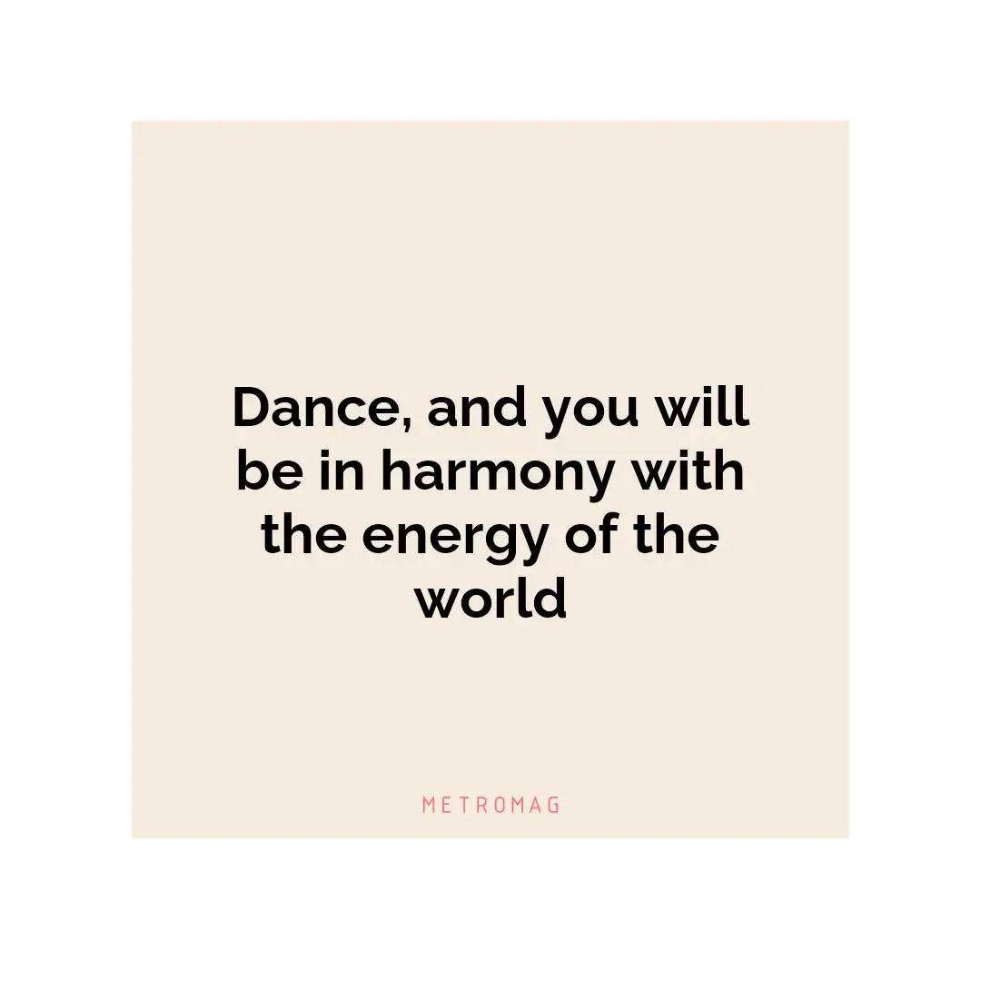 Dance, and you will be in harmony with the energy of the world