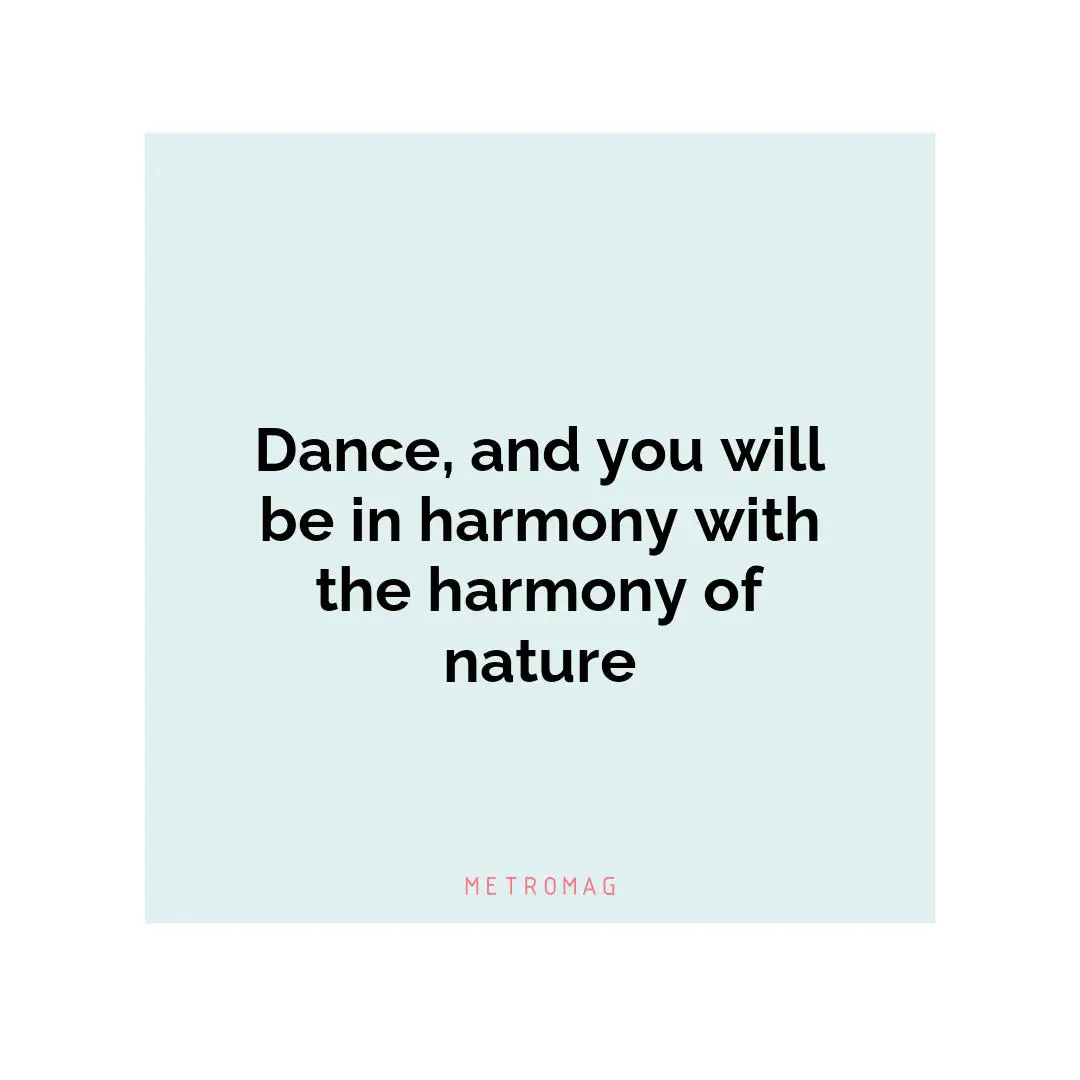Dance, and you will be in harmony with the harmony of nature