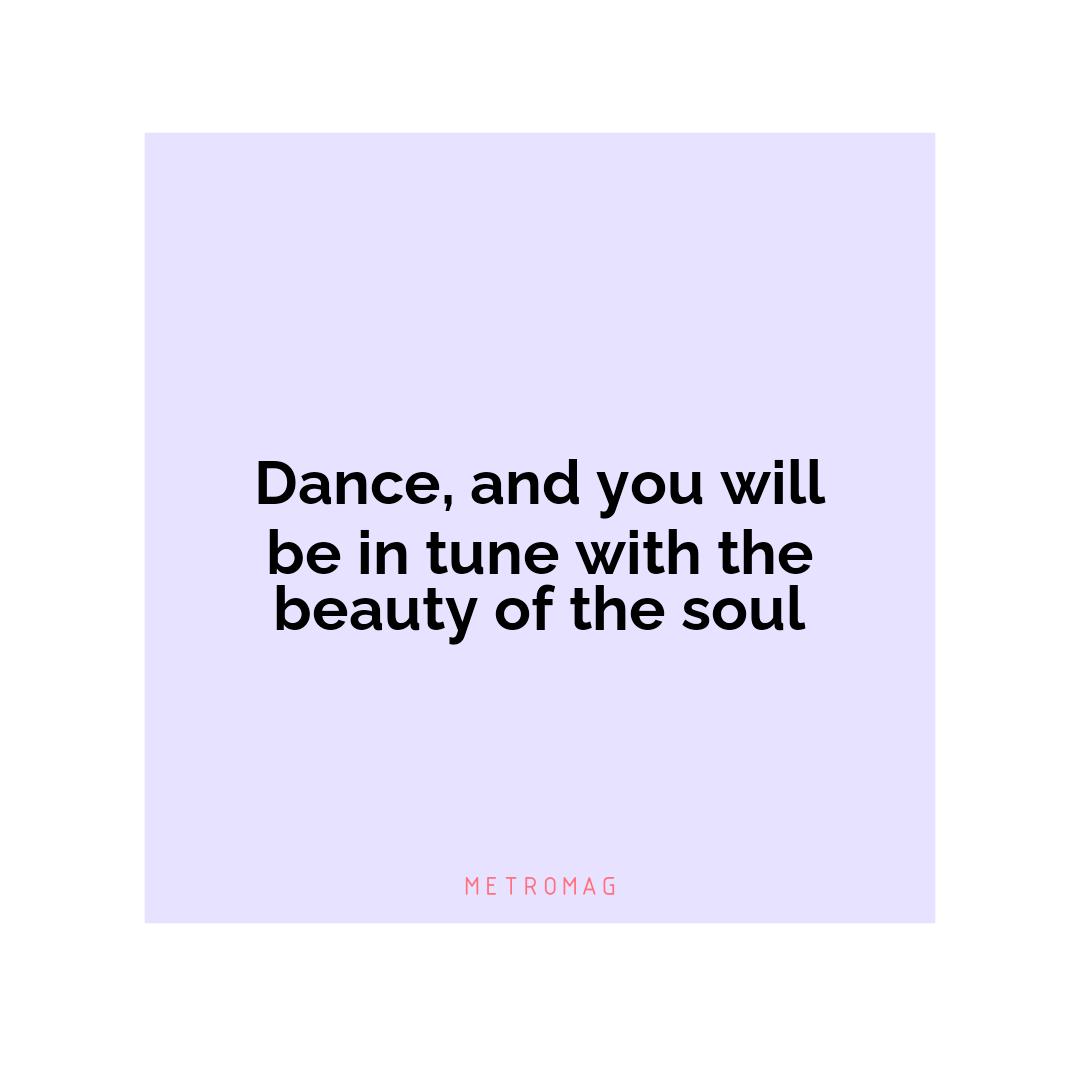 Dance, and you will be in tune with the beauty of the soul