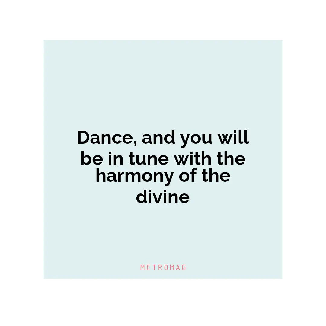 Dance, and you will be in tune with the harmony of the divine