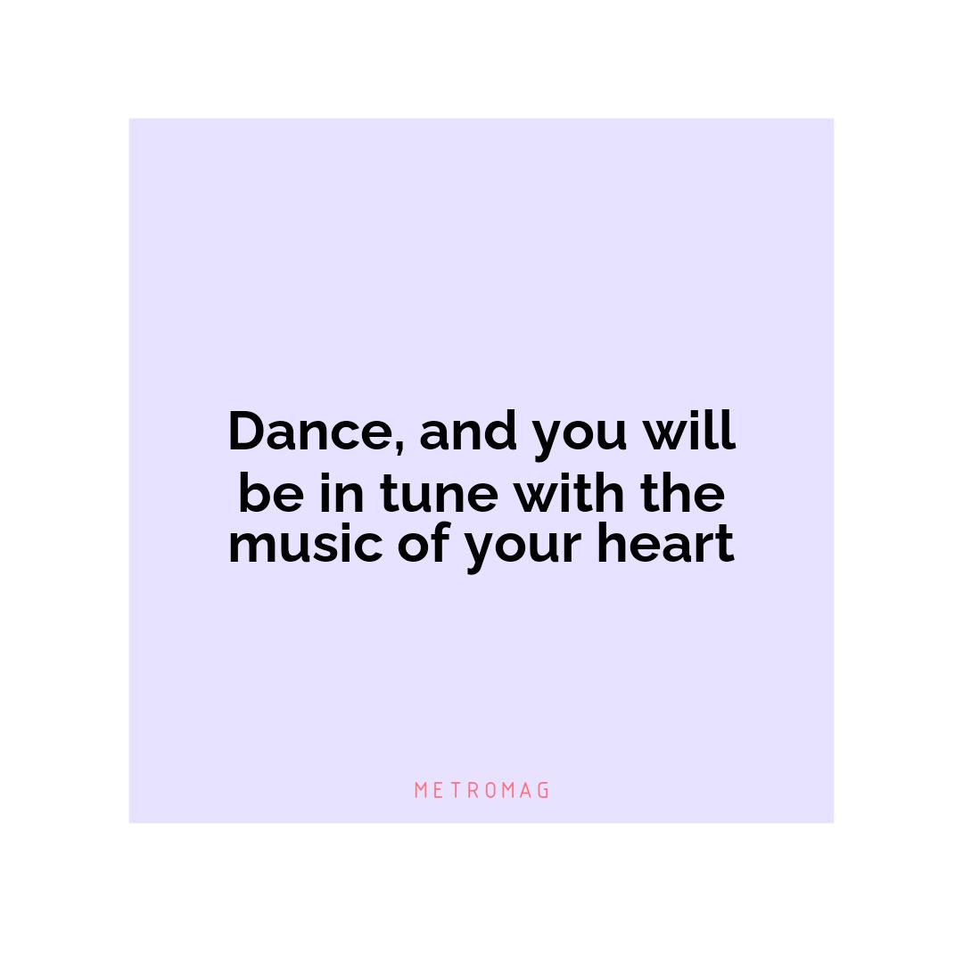 Dance, and you will be in tune with the music of your heart