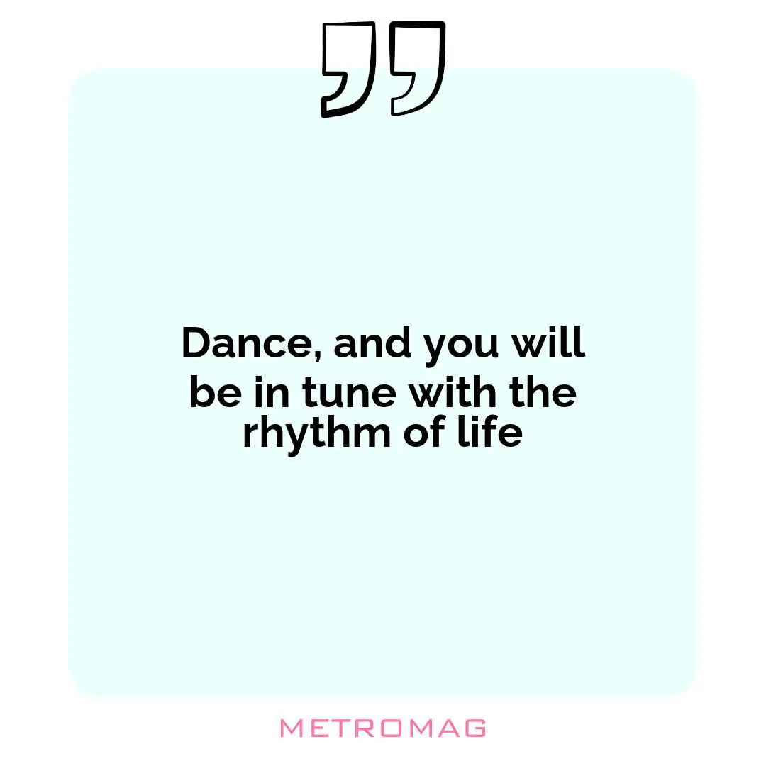 Dance, and you will be in tune with the rhythm of life