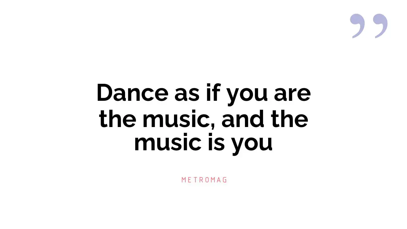 Dance as if you are the music, and the music is you