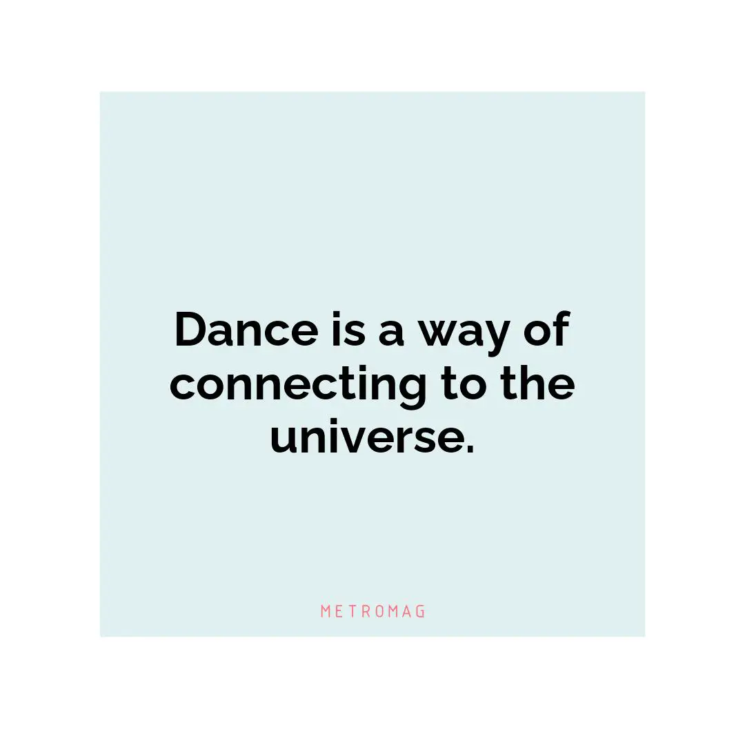 Dance is a way of connecting to the universe.