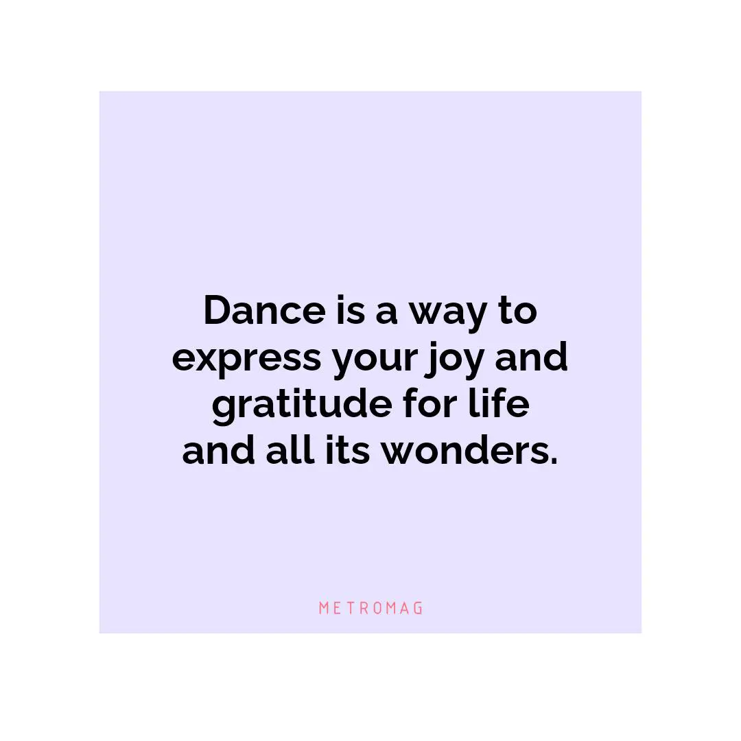 Dance is a way to express your joy and gratitude for life and all its wonders.