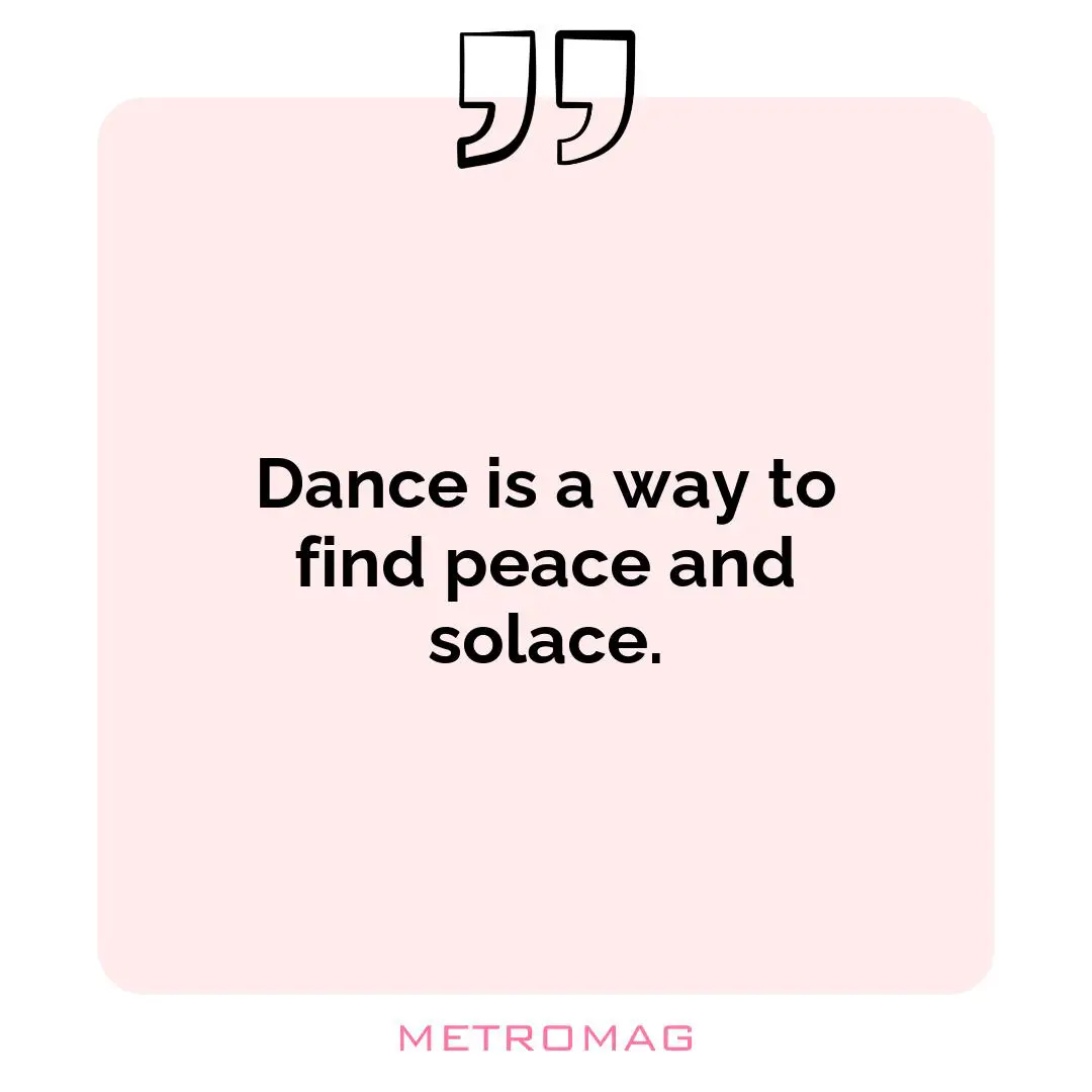 Dance is a way to find peace and solace.