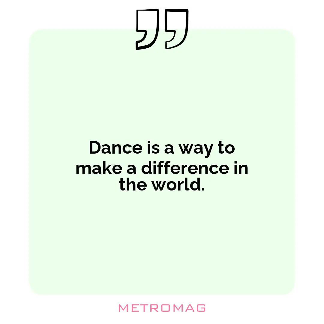 Dance is a way to make a difference in the world.