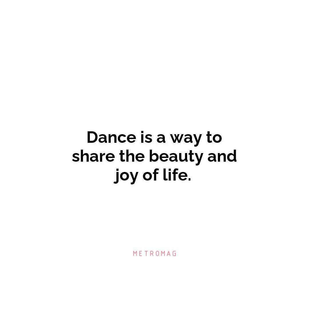 Dance is a way to share the beauty and joy of life.