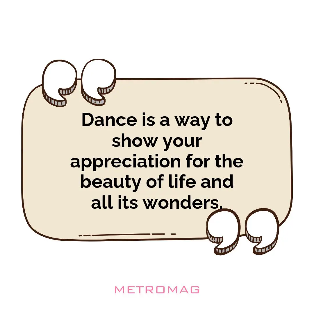 Dance is a way to show your appreciation for the beauty of life and all its wonders.