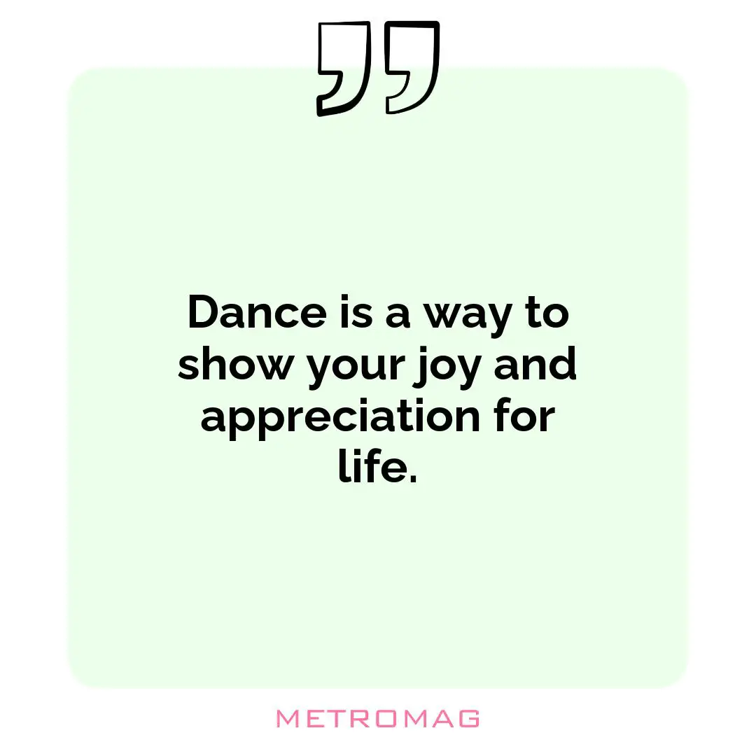 Dance is a way to show your joy and appreciation for life.
