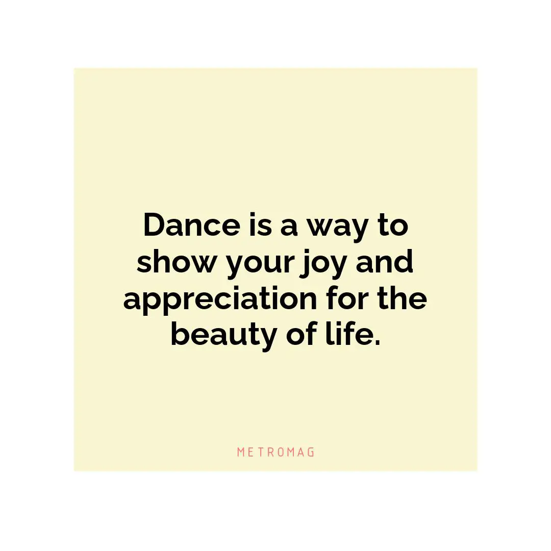 Dance is a way to show your joy and appreciation for the beauty of life.