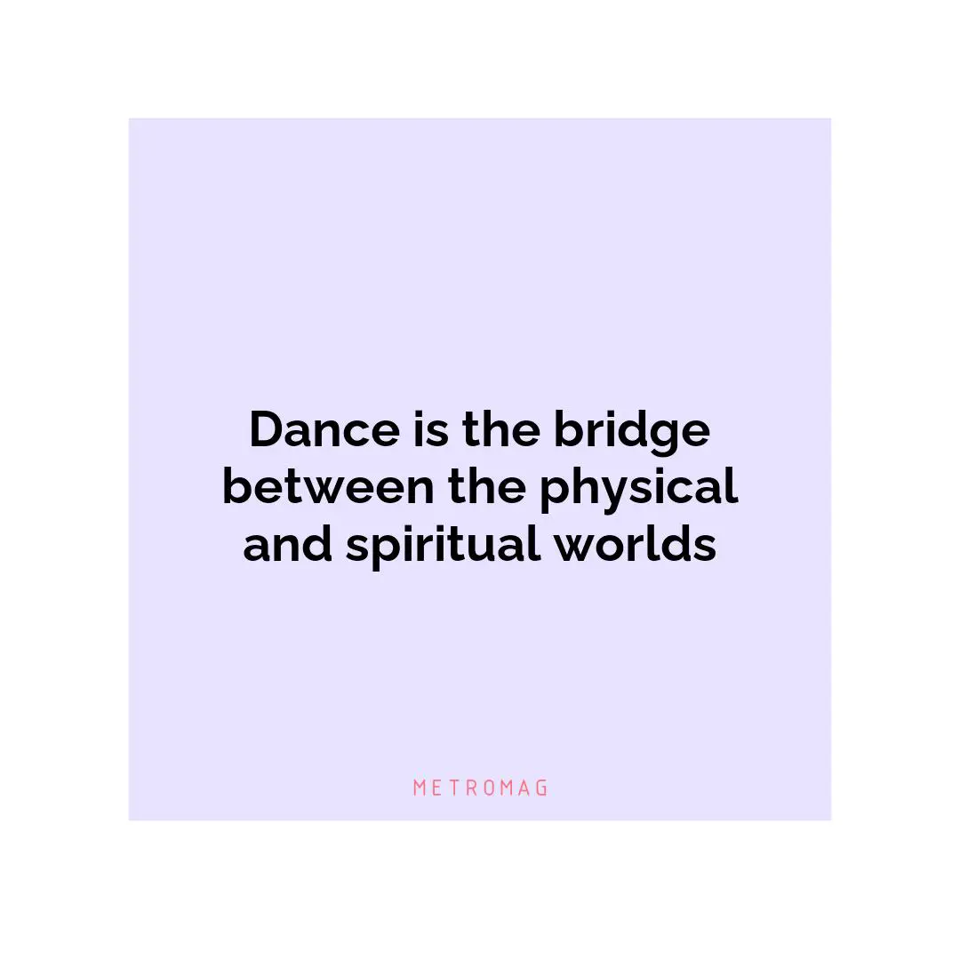 Dance is the bridge between the physical and spiritual worlds