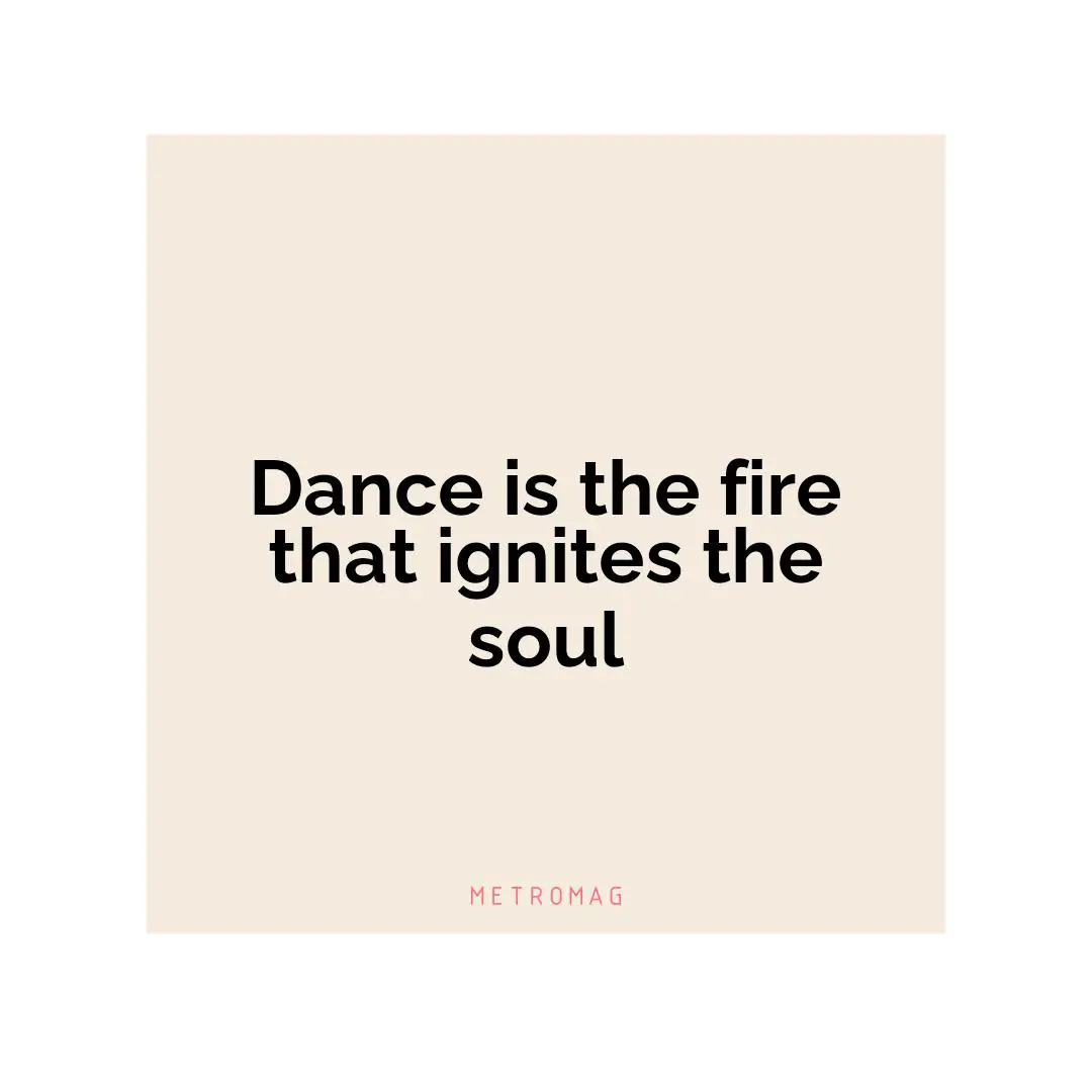 Dance is the fire that ignites the soul