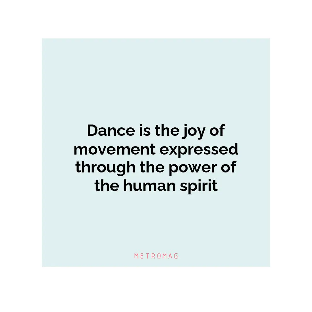 Dance is the joy of movement expressed through the power of the human spirit