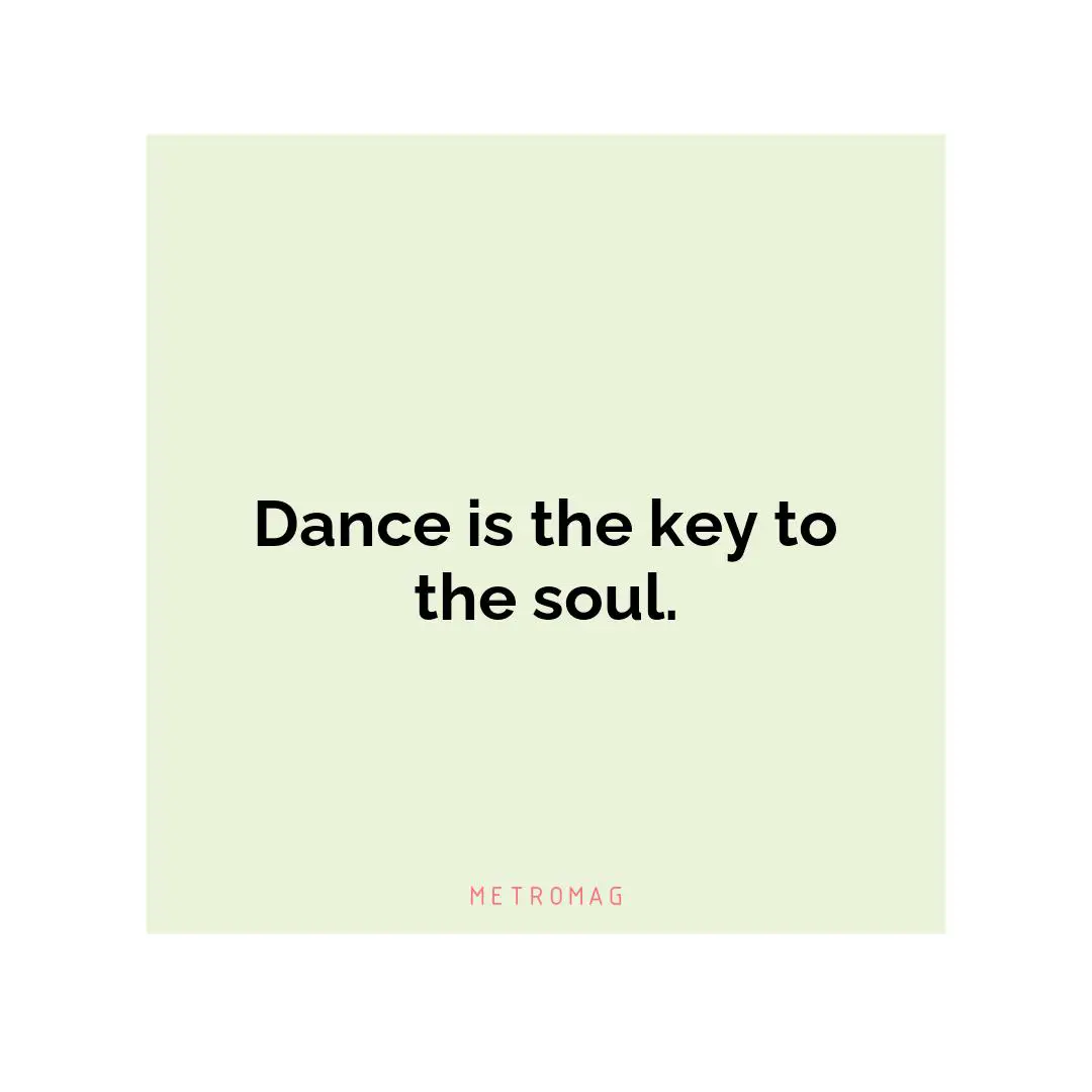 Dance is the key to the soul.