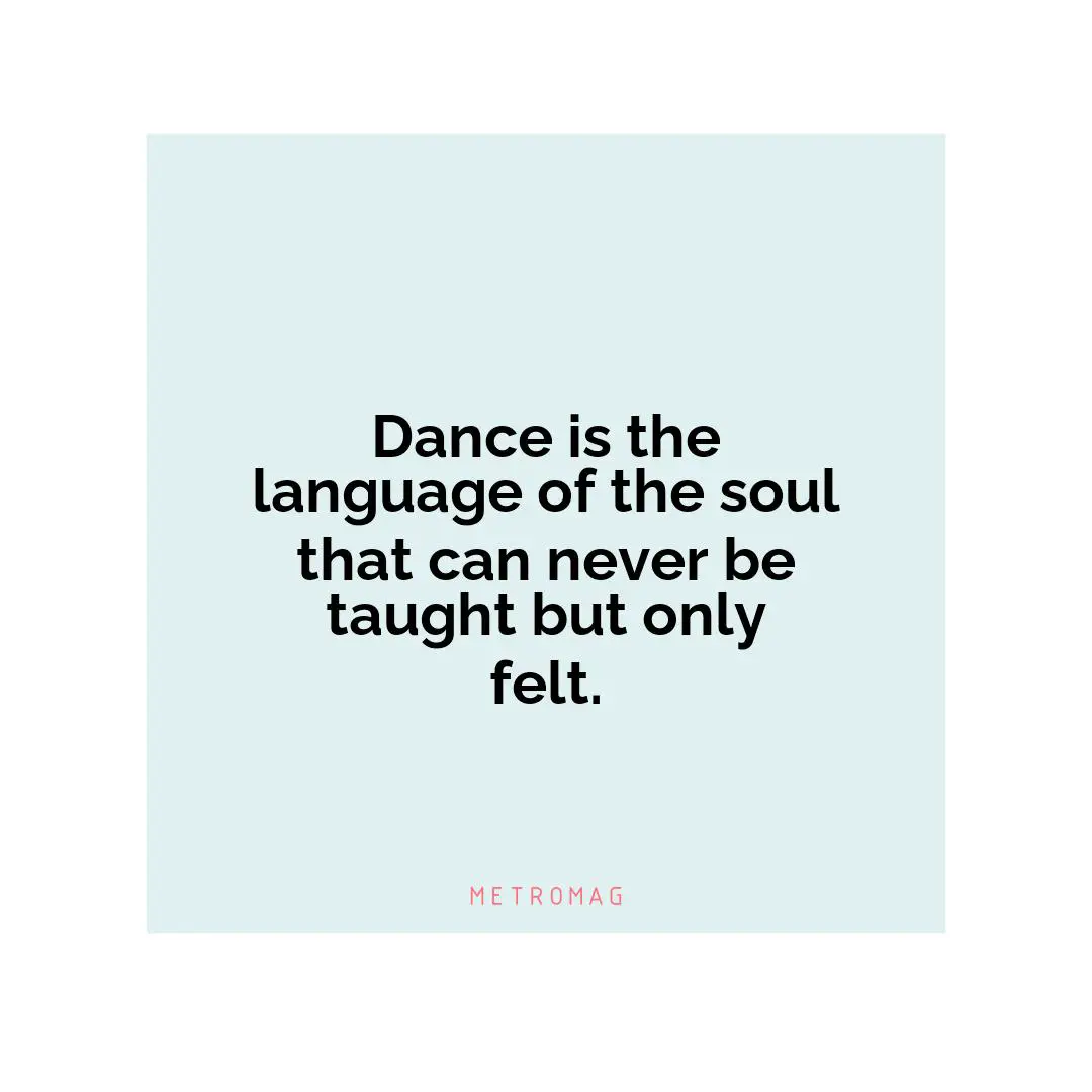 Dance is the language of the soul that can never be taught but only felt.