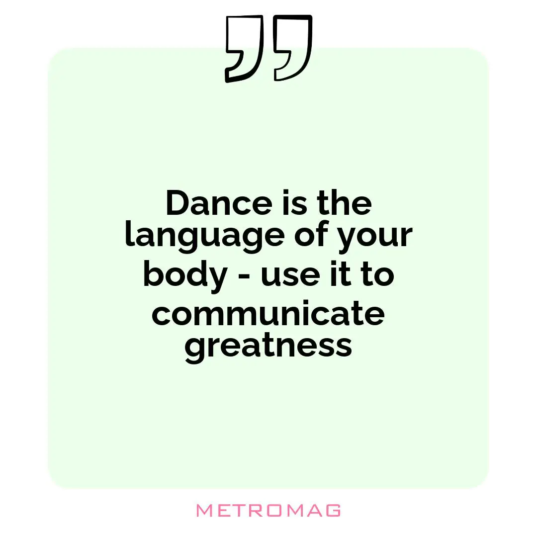 Dance is the language of your body - use it to communicate greatness