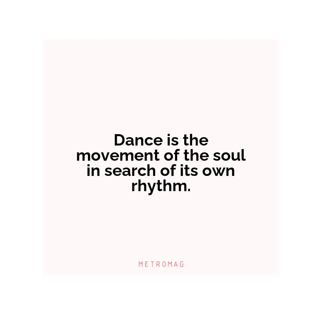 Dance is the movement of the soul in search of its own rhythm.