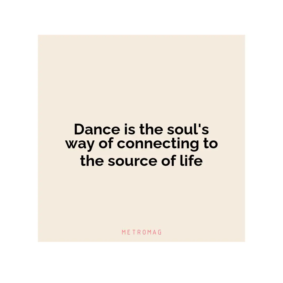 Dance is the soul's way of connecting to the source of life