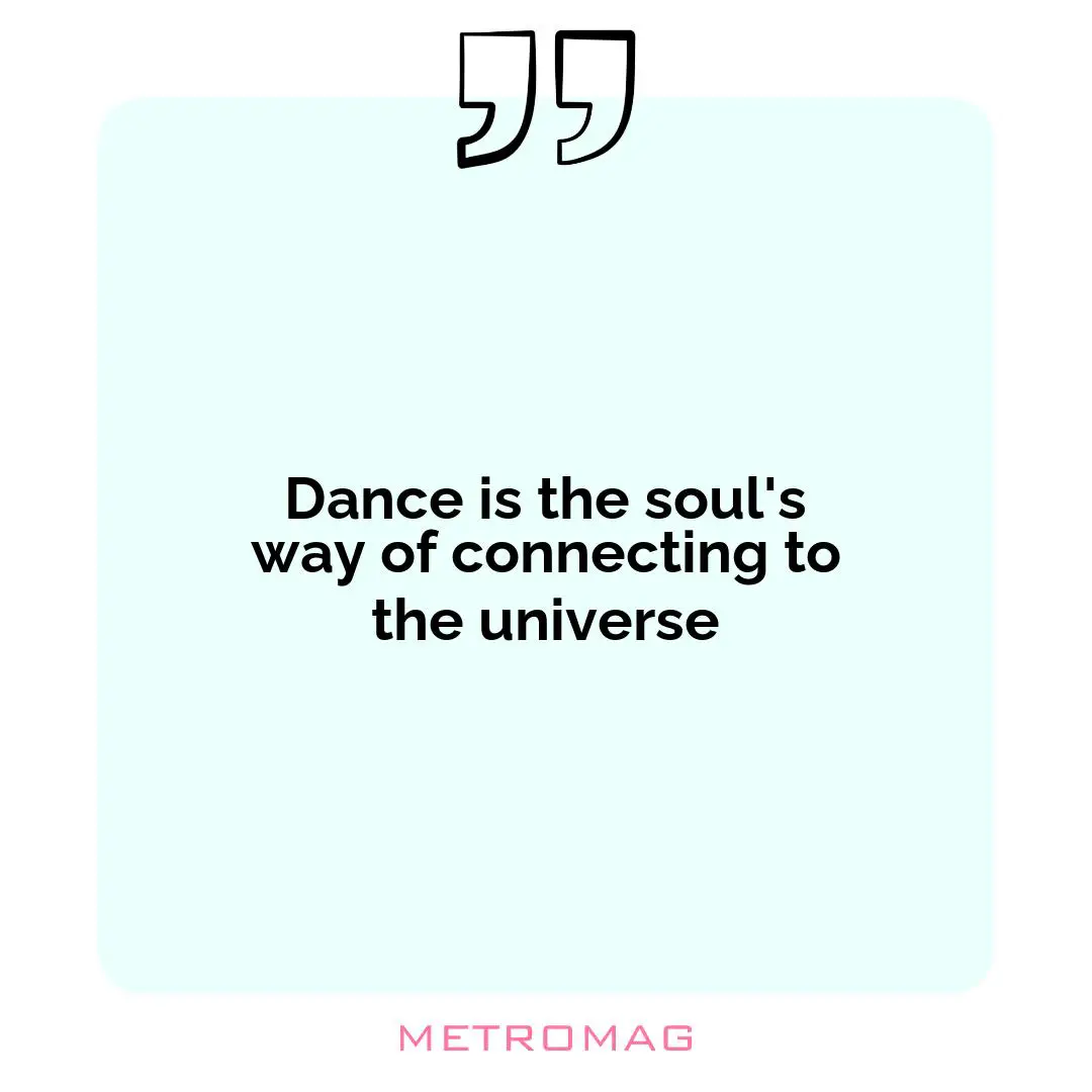 Dance is the soul's way of connecting to the universe