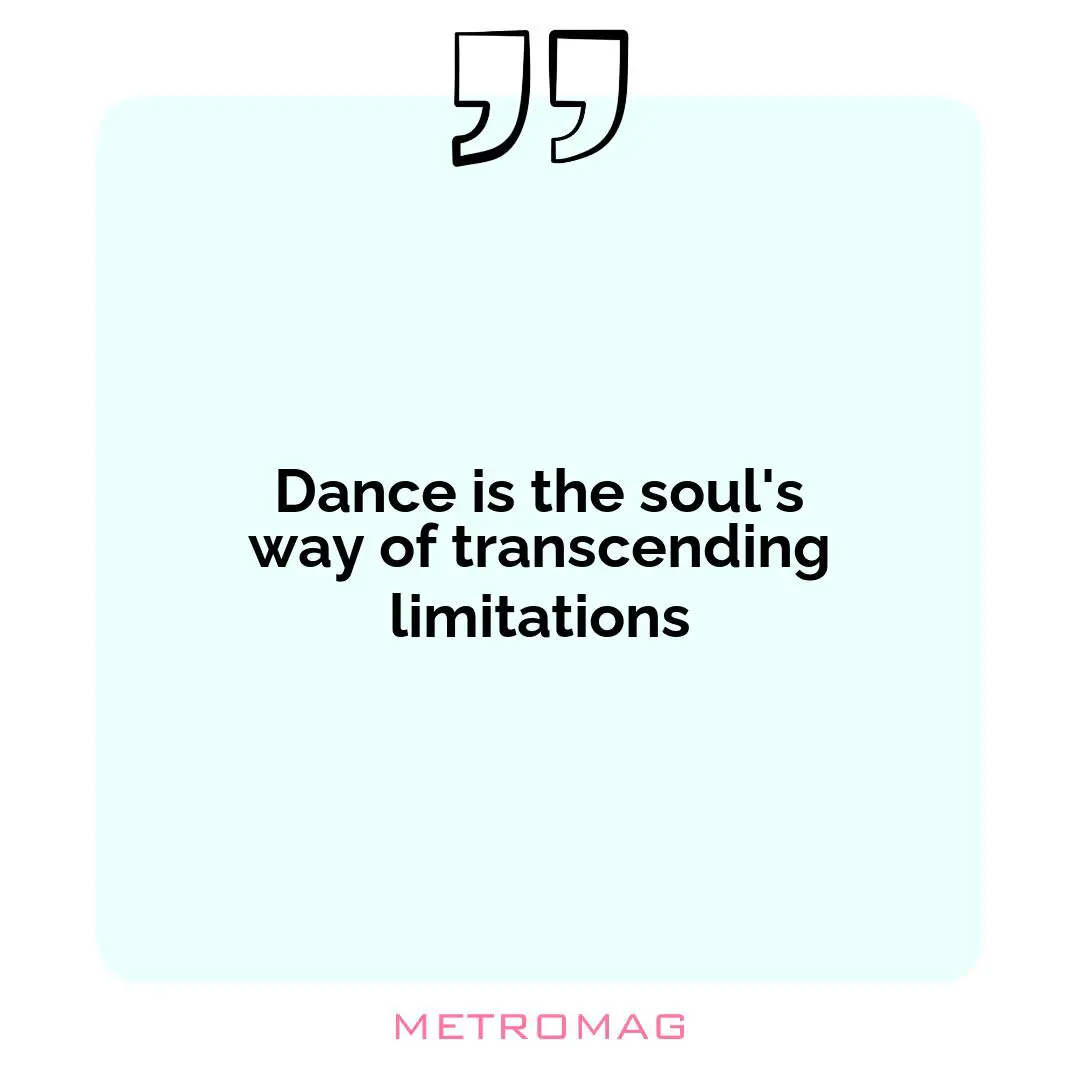 Dance is the soul's way of transcending limitations