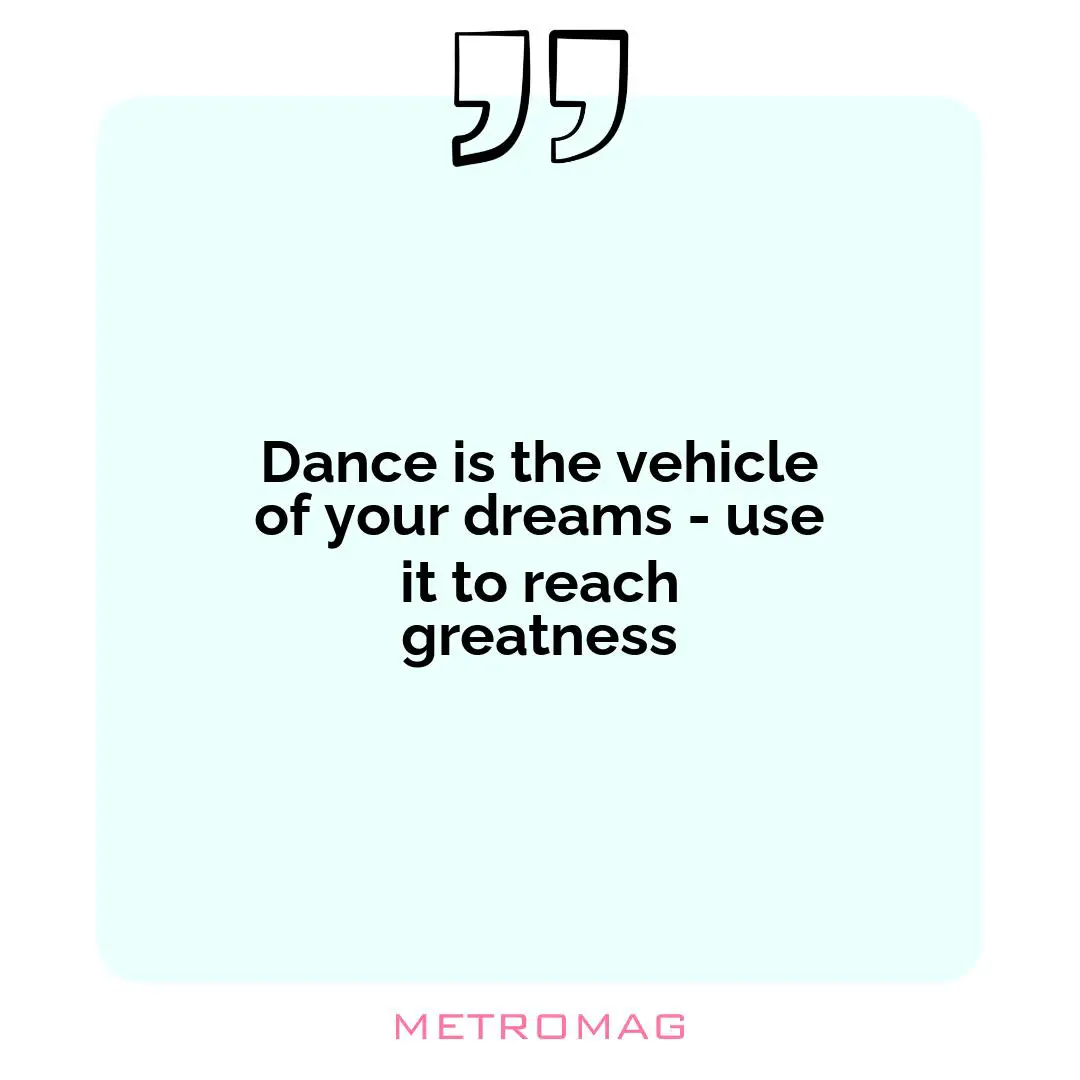 Dance is the vehicle of your dreams - use it to reach greatness