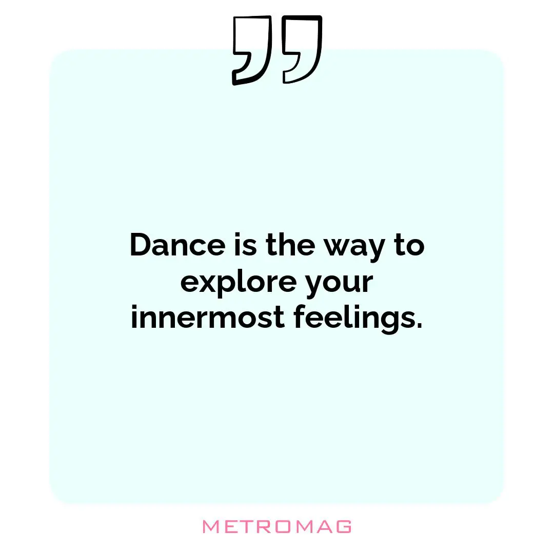 Dance is the way to explore your innermost feelings.