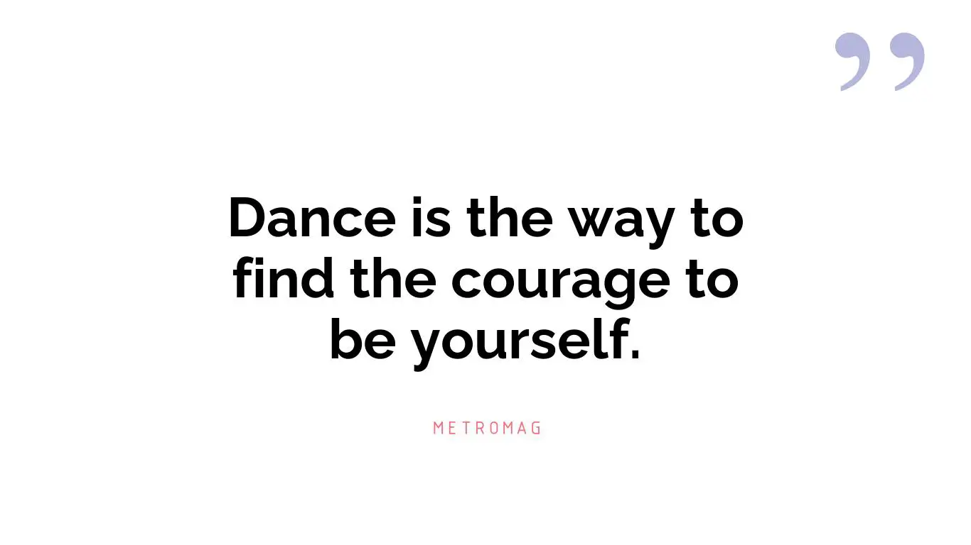 Dance is the way to find the courage to be yourself.