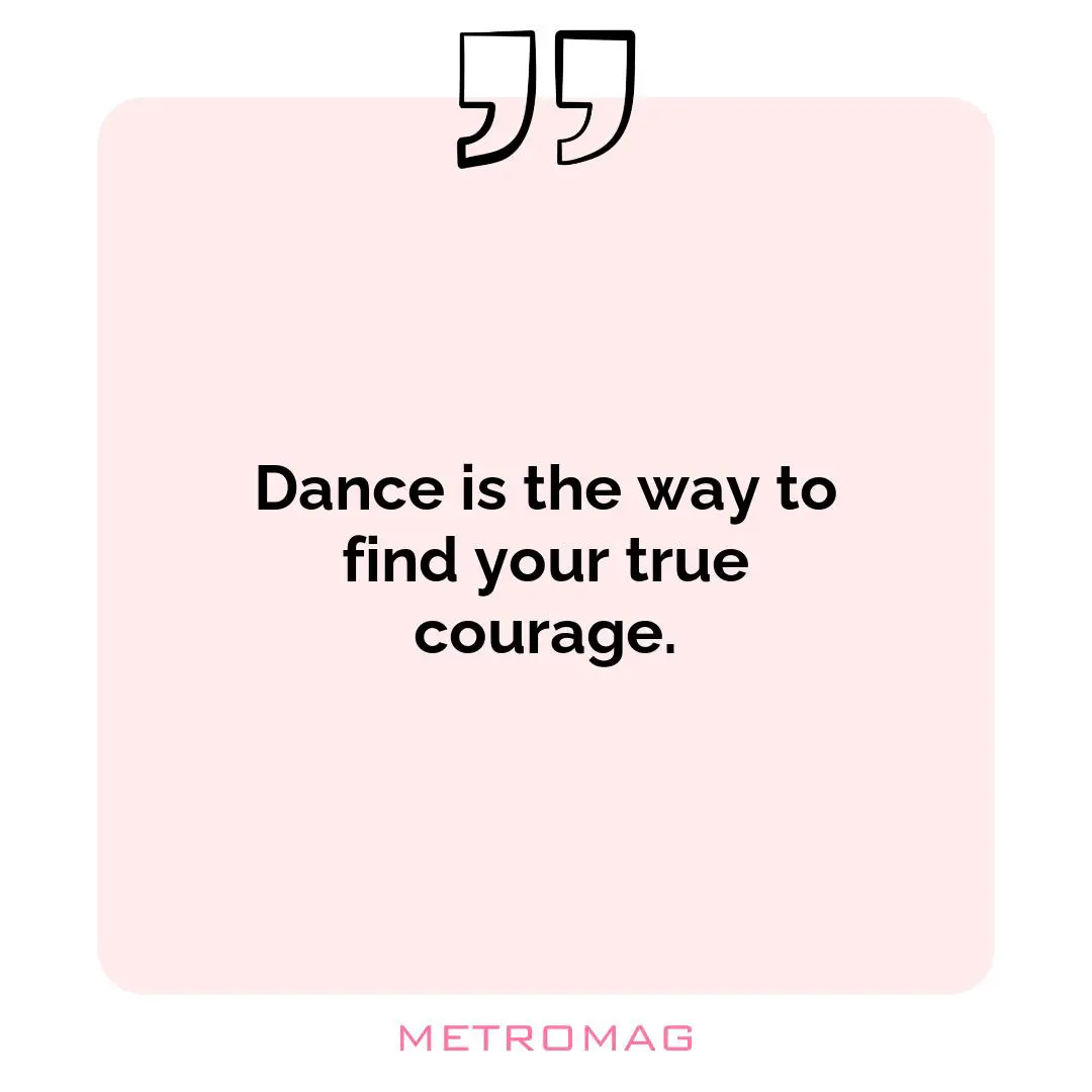 Dance is the way to find your true courage.