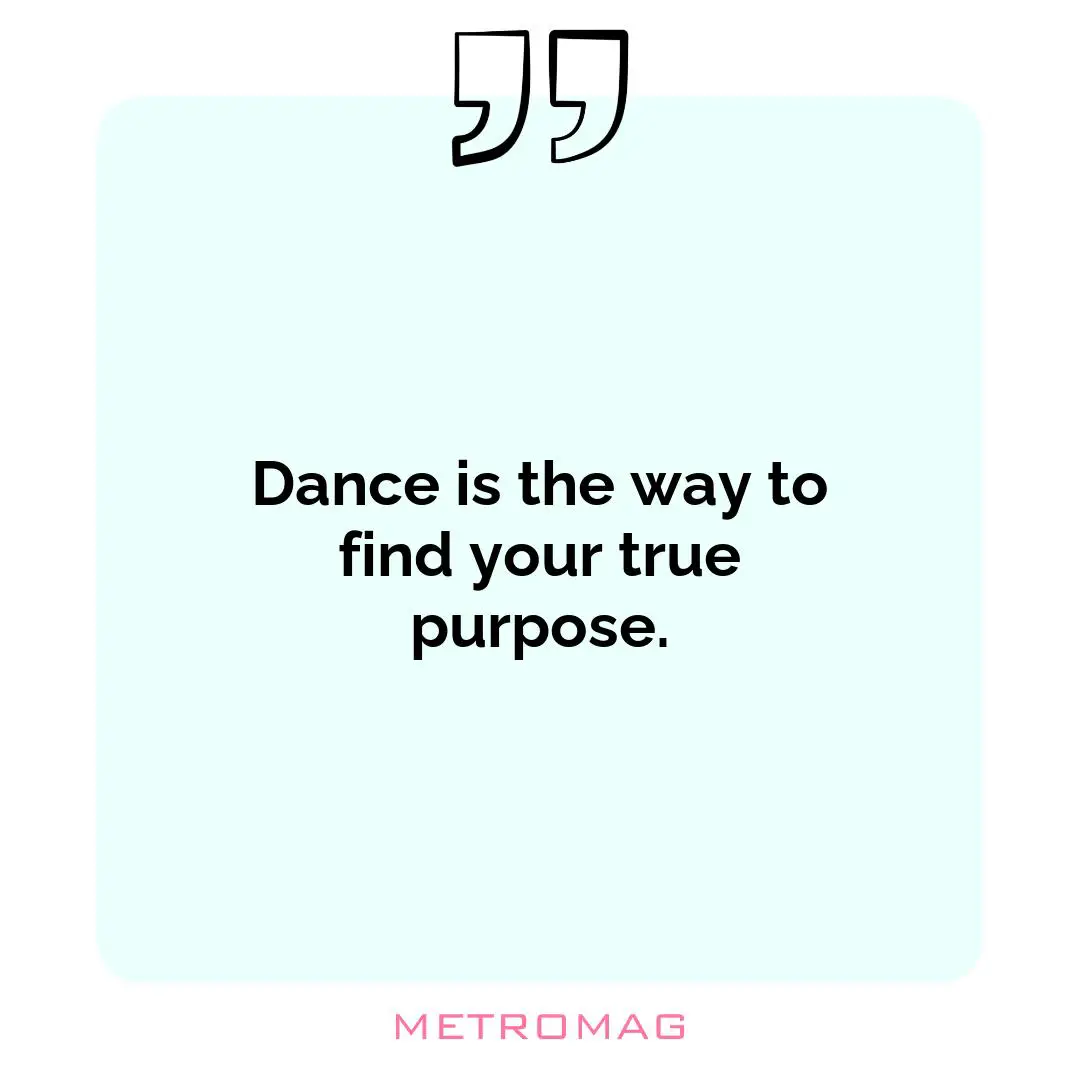 Dance is the way to find your true purpose.