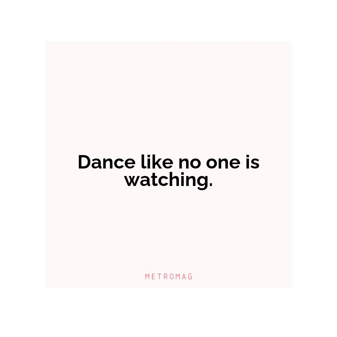 Dance like no one is watching.
