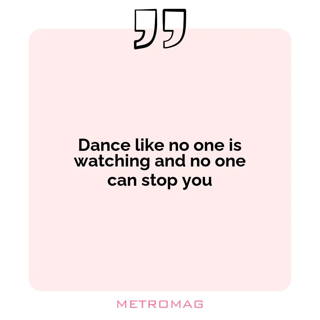 Dance like no one is watching and no one can stop you