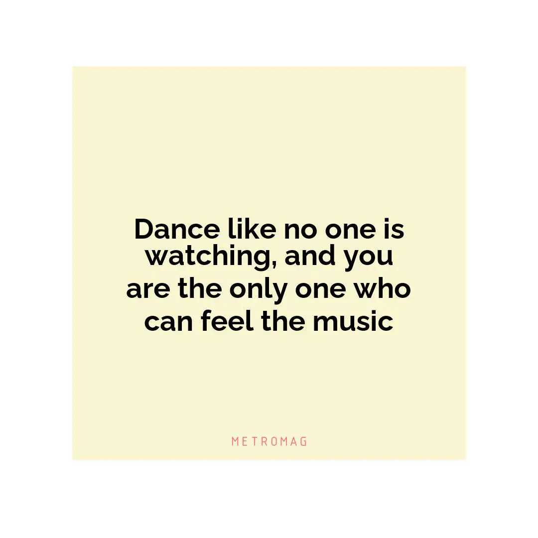 Dance like no one is watching, and you are the only one who can feel the music