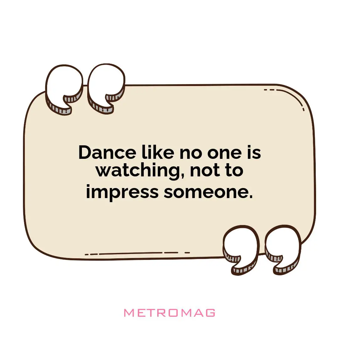 Dance like no one is watching, not to impress someone.