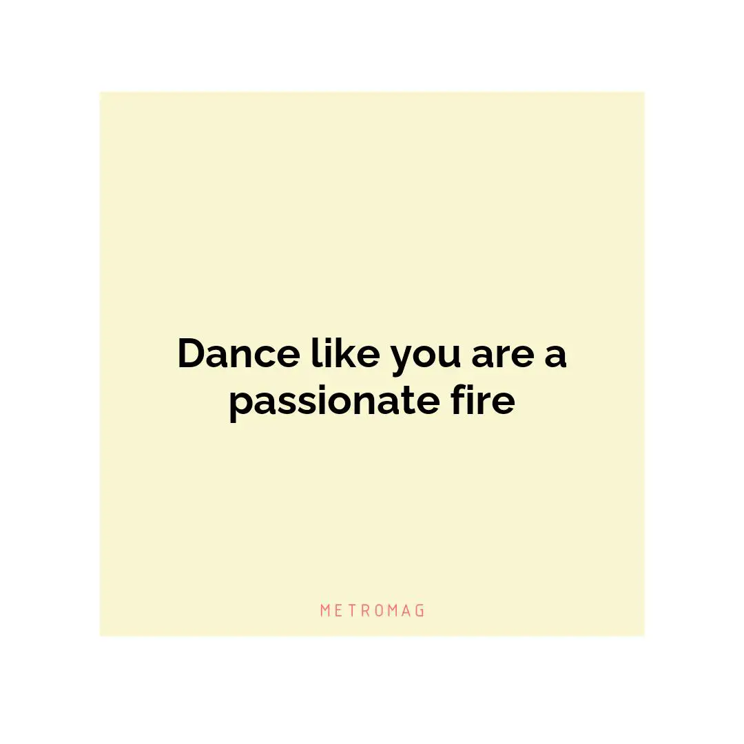 Dance like you are a passionate fire