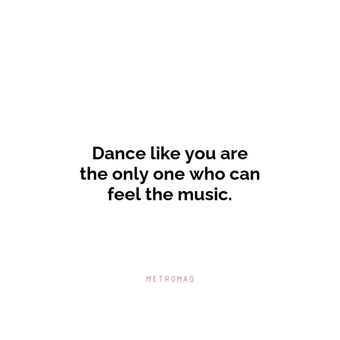 Dance like you are the only one who can feel the music.