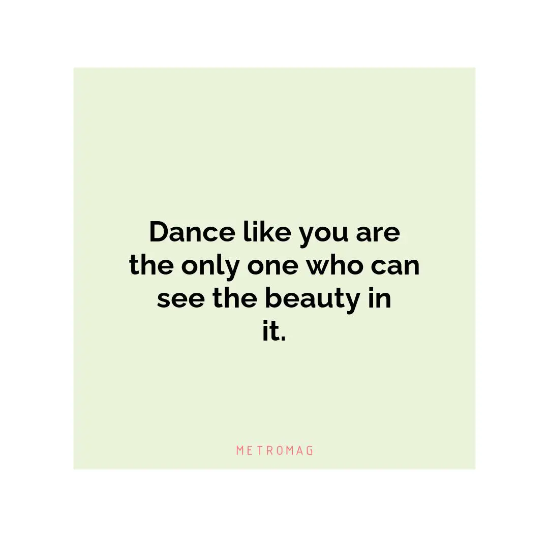 Dance like you are the only one who can see the beauty in it.