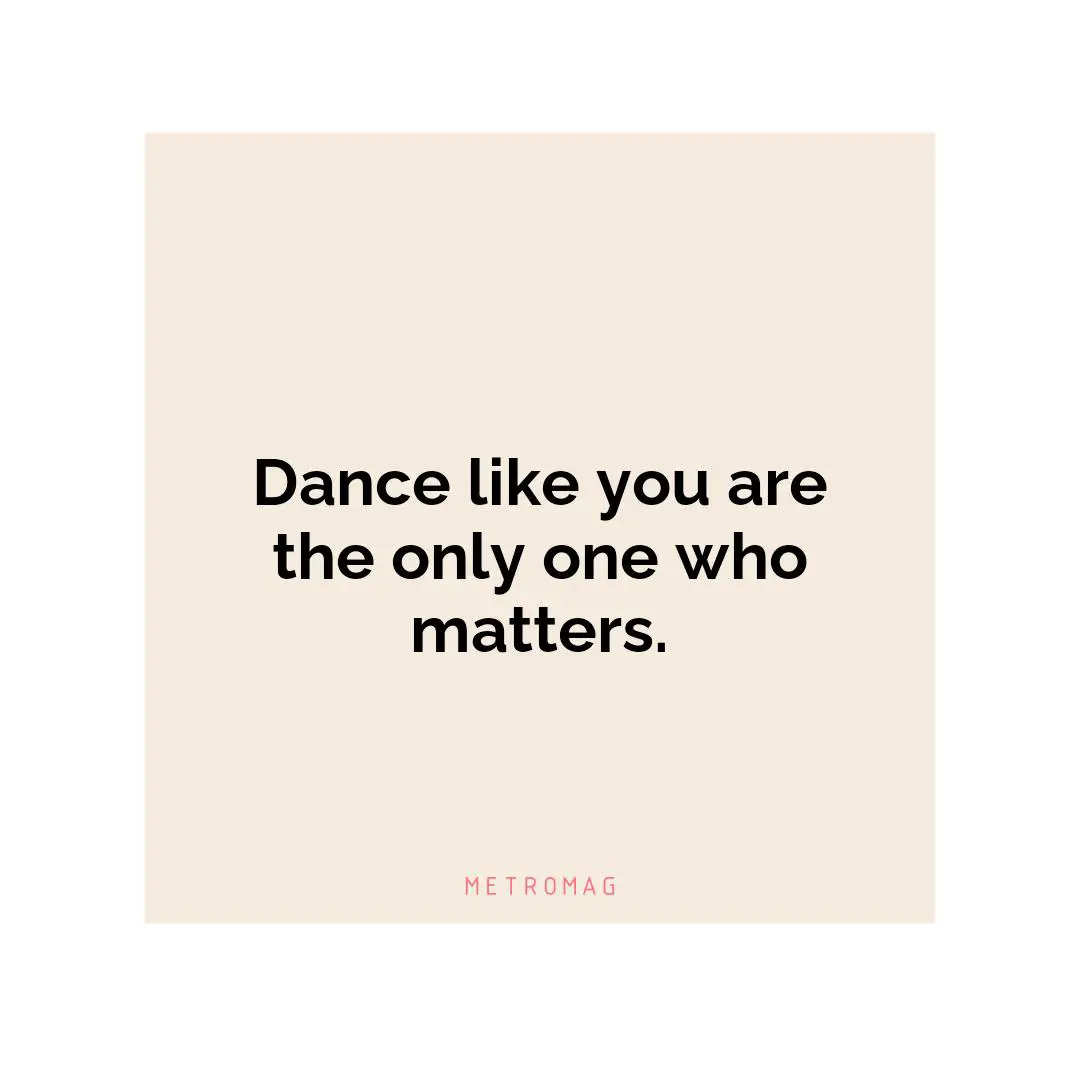 Dance like you are the only one who matters.