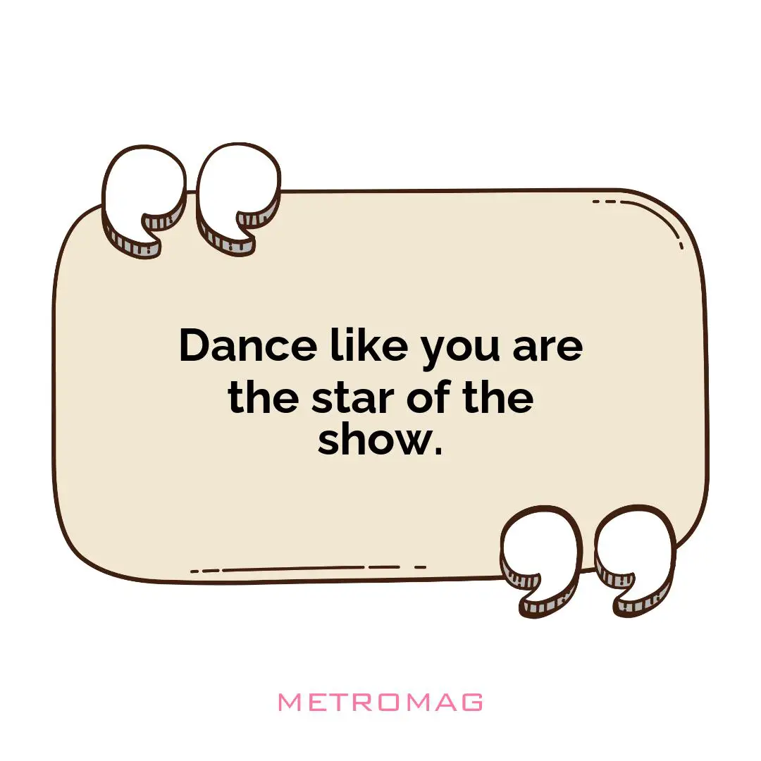 Dance like you are the star of the show.