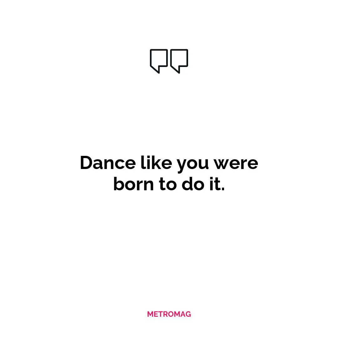 Dance like you were born to do it.