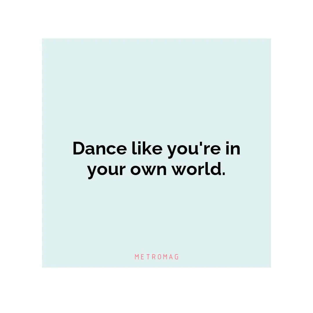 Dance like you're in your own world.