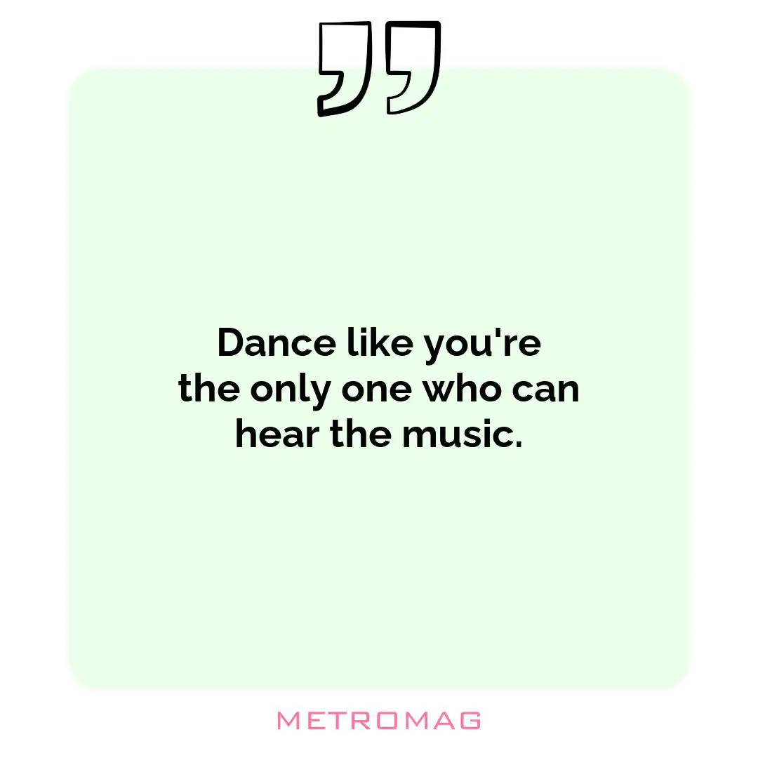 Dance like you're the only one who can hear the music.