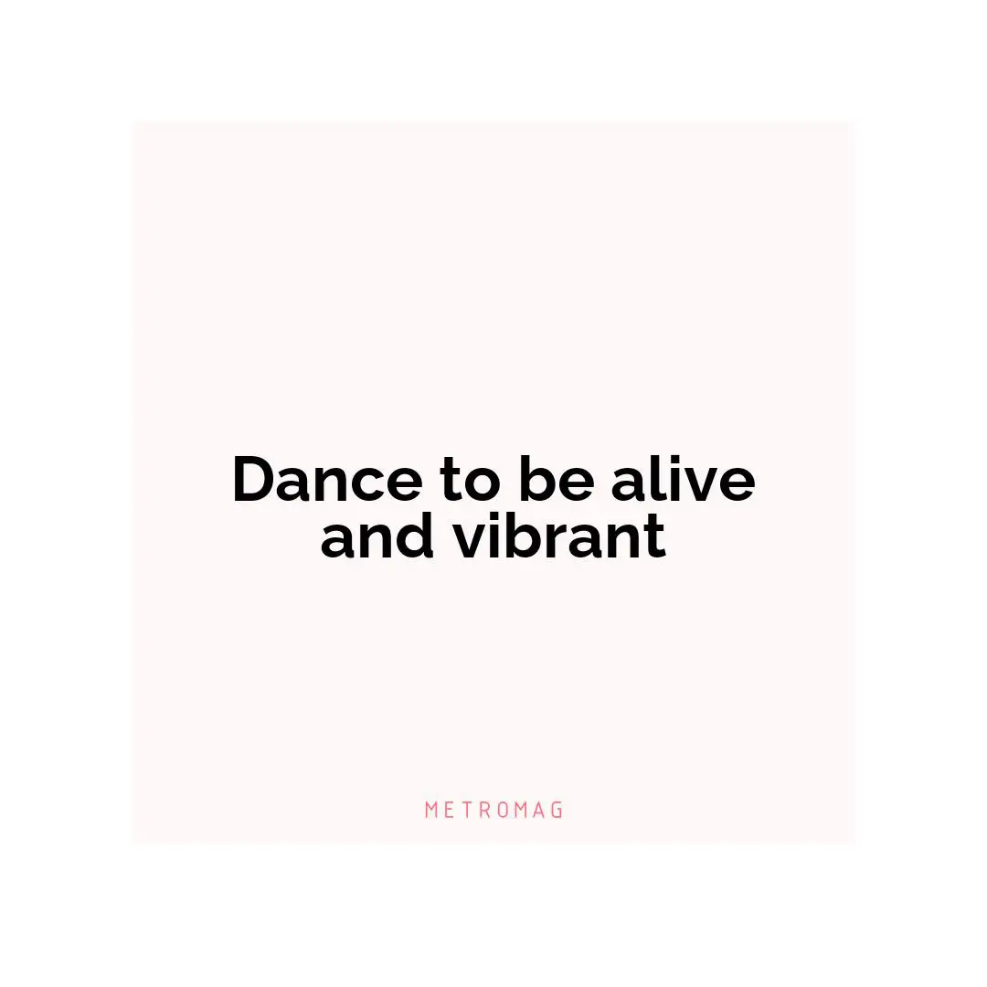 Dance to be alive and vibrant