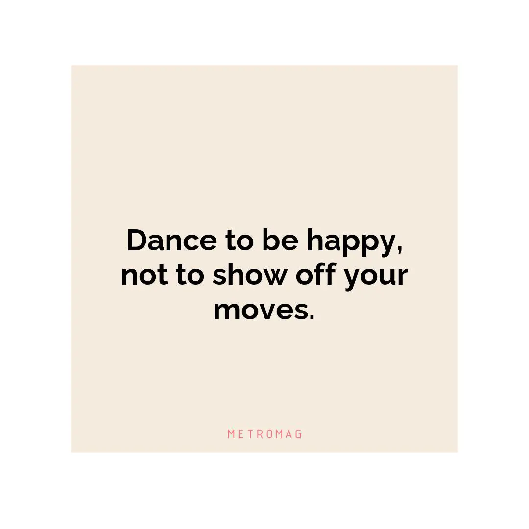 Dance to be happy, not to show off your moves.