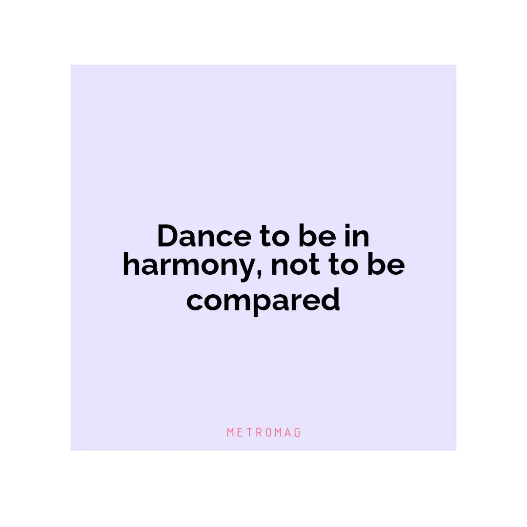 Dance to be in harmony, not to be compared